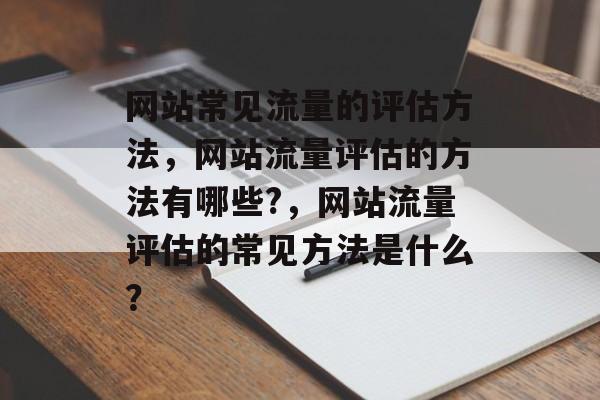 网站常见流量的评估方法,网站流量评估的方法有哪些?,网站流量评估的常见方法是什么? 网站常见流量的评估方法,网站流量评估的方法有哪些?,网站流量评估的常见方法是什么?