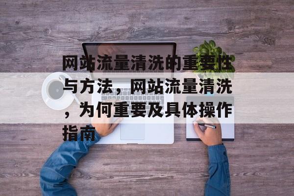 网站流量清洗的重要性与方法，网站流量清洗，为何重要及具体操作指南