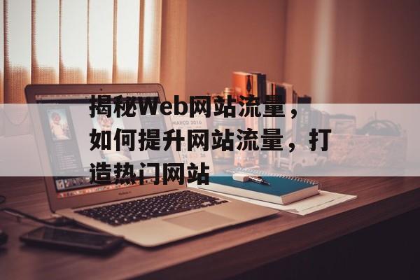 揭秘Web网站流量，如何提升网站流量，打造热门网站