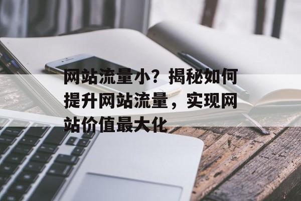 网站流量小?揭秘如何提升网站流量,实现网站价值最大化 网站流量小?揭秘如何提升网站流量,实现网站价值最大化