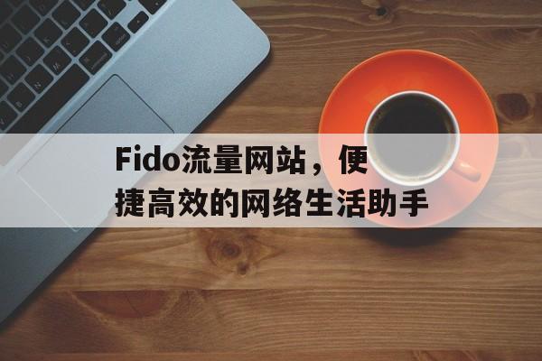 Fido流量网站,便捷高效的网络生活助手 Fido流量网站,便捷高效的网络生活助手
