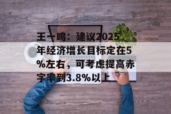 王一鸣:建议2025年经济增长目标定在5%左右,可考虑提高赤字率到3.8%以上 王一鸣:建议2025年经济增长目标定在5%左右,可考虑提高赤字率到3.8%以上