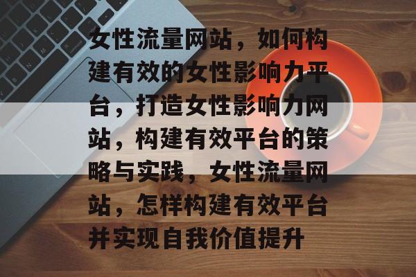 女性流量网站,如何构建有效的女性影响力平台,打造女性影响力网站,构建有效平台的策略与实践,女性流量网站,怎样构建有效平台并实现自我价值提升 女性流量网站,如何构建有效的女性影响力平台,打造女性影响力网站,构建有效平台的策略与实践,女性流量网站,怎样构建有效平台并实现自我价值提升