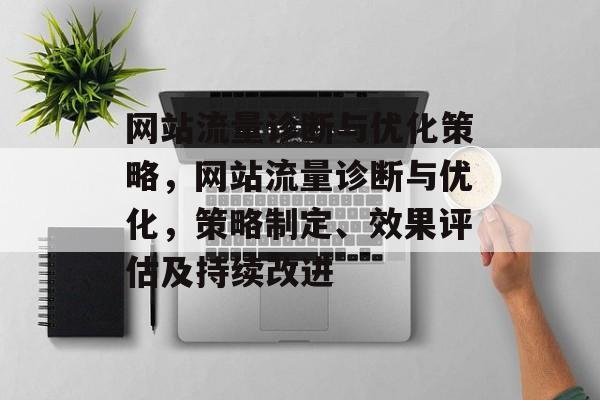 网站流量诊断与优化策略,网站流量诊断与优化,策略制定、效果评估及持续改进 网站流量诊断与优化策略,网站流量诊断与优化,策略制定、效果评估及持续改进