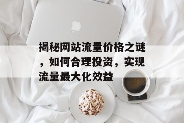 揭秘网站流量价格之谜,如何合理投资,实现流量最大化效益 揭秘网站流量价格之谜,如何合理投资,实现流量最大化效益