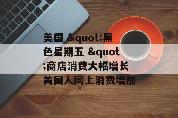 美国 "黑色星期五 "商店消费大幅增长 美国人网上消费增加 美国 "黑色星期五 "商店消费大幅增长 美国人网上消费增加