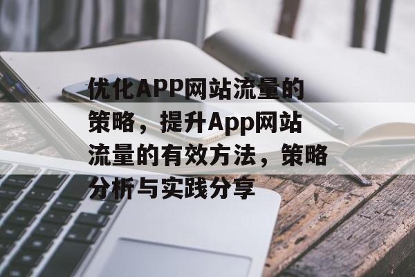 优化APP网站流量的策略，提升App网站流量的有效方法，策略分析与实践分享