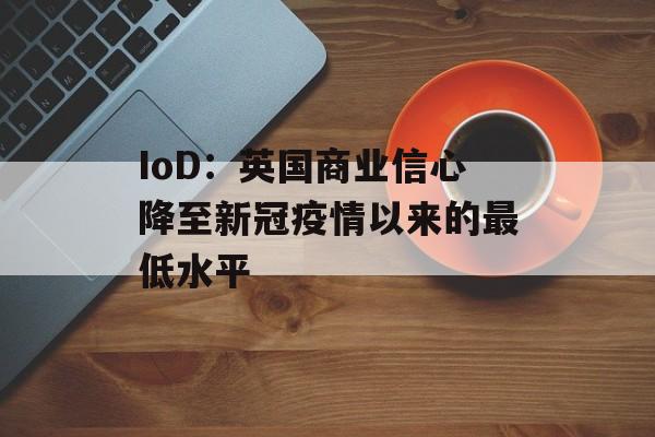 IoD:英国商业信心降至新冠疫情以来的最低水平 IoD:英国商业信心降至新冠疫情以来的最低水平