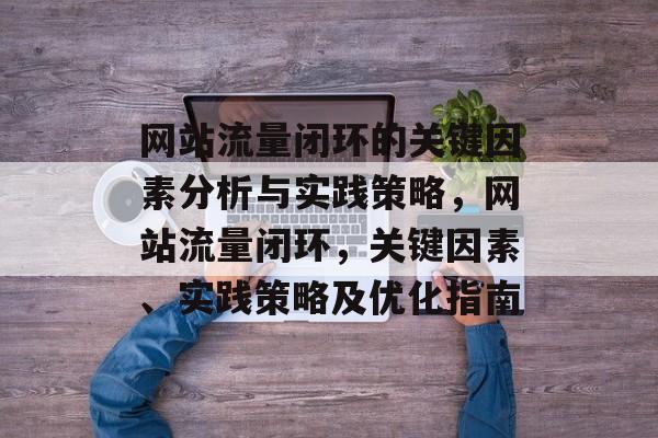 网站流量闭环的关键因素分析与实践策略,网站流量闭环,关键因素、实践策略及优化指南 网站流量闭环的关键因素分析与实践策略,网站流量闭环,关键因素、实践策略及优化指南