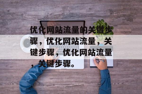 优化网站流量的关键步骤,优化网站流量,关键步骤,优化网站流量,关键步骤。 优化网站流量的关键步骤,优化网站流量,关键步骤,优化网站流量,关键步骤。
