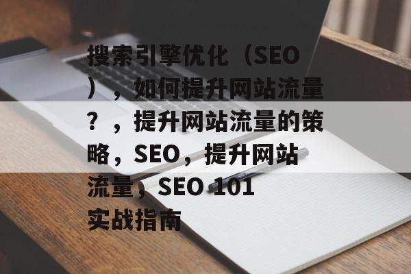 搜索引擎优化（SEO），如何提升网站流量？，提升网站流量的策略，SEO，提升网站流量，SEO 101实战指南