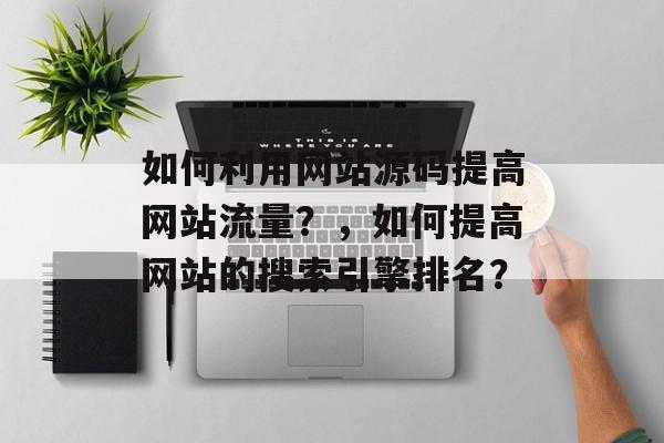如何利用网站源码提高网站流量?,如何提高网站的搜索引擎排名? 如何利用网站源码提高网站流量?,如何提高网站的搜索引擎排名?
