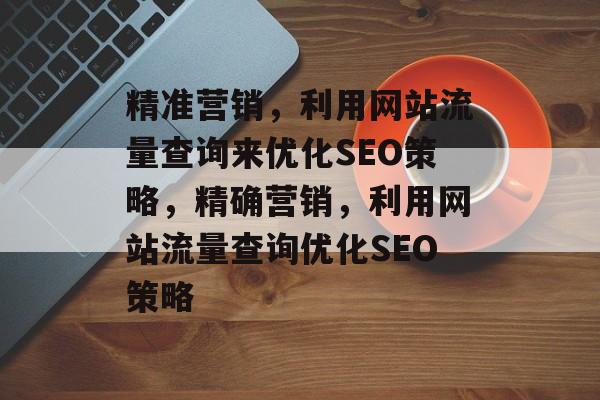 精准营销,利用网站流量查询来优化SEO策略,精确营销,利用网站流量查询优化SEO策略 精准营销,利用网站流量查询来优化SEO策略,精确营销,利用网站流量查询优化SEO策略