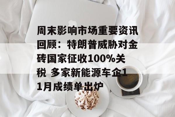 周末影响市场重要资讯回顾:特朗普威胁对金砖国家征收100%关税 多家新能源车企11月成绩单出炉 周末影响市场重要资讯回顾:特朗普威胁对金砖国家征收100%关税 多家新能源车企11月成绩单出炉