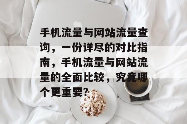 手机流量与网站流量查询,一份详尽的对比指南,手机流量与网站流量的全面比较,究竟哪个更重要? 手机流量与网站流量查询,一份详尽的对比指南,手机流量与网站流量的全面比较,究竟哪个更重要?
