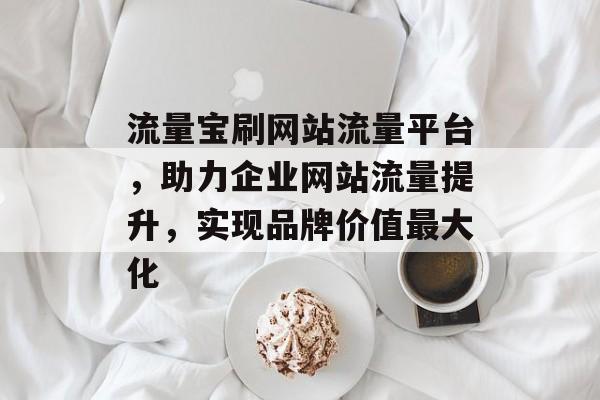 流量宝刷网站流量平台，助力企业网站流量提升，实现品牌价值最大化