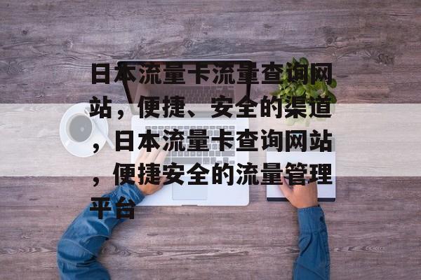 日本流量卡流量查询网站，便捷、安全的渠道，日本流量卡查询网站，便捷安全的流量管理平台