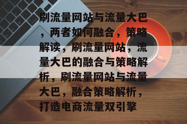 刷流量网站与流量大巴，两者如何融合，策略解读，刷流量网站，流量大巴的融合与策略解析，刷流量网站与流量大巴，融合策略解析，打造电商流量双引擎