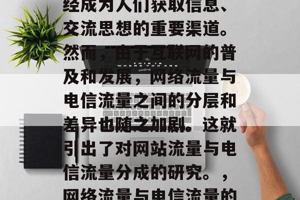 在现代社会中，网络已经成为人们获取信息、交流思想的重要渠道。然而，由于互联网的普及和发展，网络流量与电信流量之间的分层和差异也随之加剧。这就引出了对网站流量与电信流量分成的研究。，网络流量与电信流量的分层研究