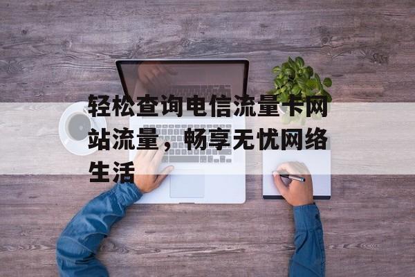 轻松查询电信流量卡网站流量,畅享无忧网络生活 轻松查询电信流量卡网站流量,畅享无忧网络生活
