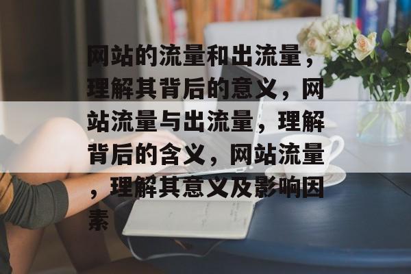 网站的流量和出流量,理解其背后的意义,网站流量与出流量,理解背后的含义,网站流量,理解其意义及影响因素 网站的流量和出流量,理解其背后的意义,网站流量与出流量,理解背后的含义,网站流量,理解其意义及影响因素