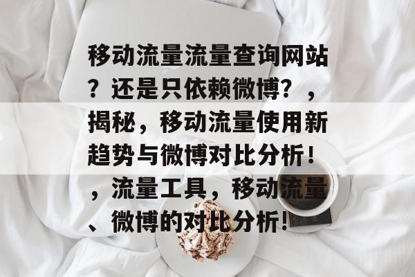 移动流量流量查询网站？还是只依赖微博？，揭秘，移动流量使用新趋势与微博对比分析！，流量工具，移动流量、微博的对比分析!