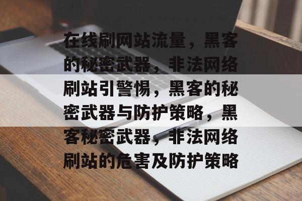 在线刷网站流量,黑客的秘密武器,非法网络刷站引警惕,黑客的秘密武器与防护策略,黑客秘密武器,非法网络刷站的危害及防护策略 在线刷网站流量,黑客的秘密武器,非法网络刷站引警惕,黑客的秘密武器与防护策略,黑客秘密武器,非法网络刷站的危害及防护策略