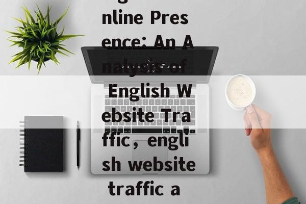 Conducting an Analyzing of English Website Traffic，Streamlining Your Online Presence: An Analysis of English Website Traffic，english website traffic analysis, streamlining online presence, analyze english website traffic