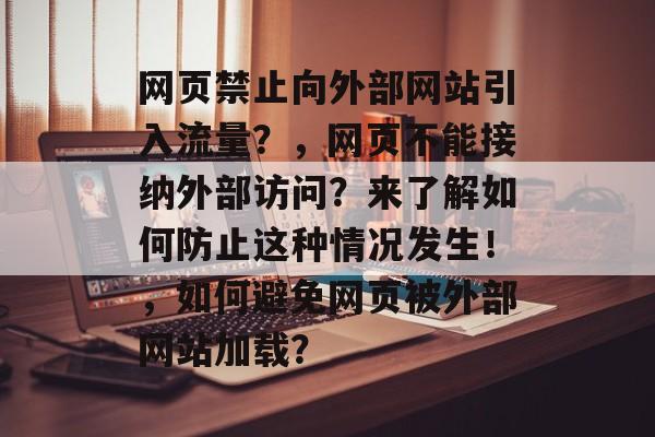 网页禁止向外部网站引入流量?,网页不能接纳外部访问?来了解如何防止这种情况发生!,如何避免网页被外部网站加载? 网页禁止向外部网站引入流量?,网页不能接纳外部访问?来了解如何防止这种情况发生!,如何避免网页被外部网站加载?