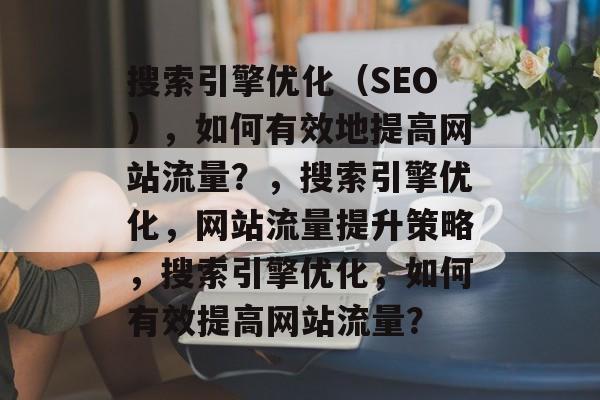 搜索引擎优化(SEO),如何有效地提高网站流量?,搜索引擎优化,网站流量提升策略,搜索引擎优化,如何有效提高网站流量? 搜索引擎优化(SEO),如何有效地提高网站流量?,搜索引擎优化,网站流量提升策略,搜索引擎优化,如何有效提高网站流量?