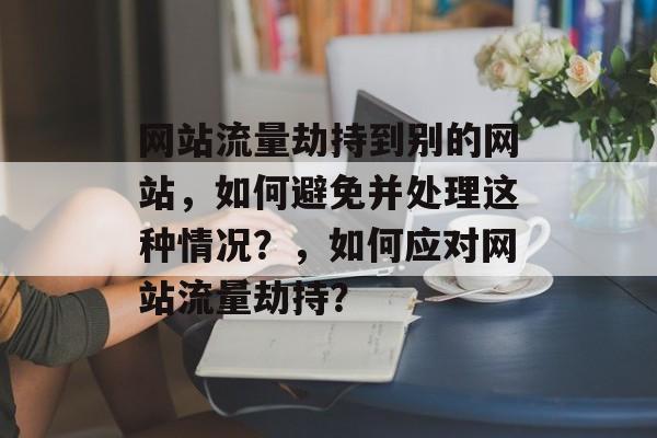 网站流量劫持到别的网站，如何避免并处理这种情况？，如何应对网站流量劫持？