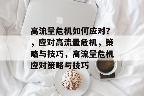 高流量危机如何应对?,应对高流量危机,策略与技巧,高流量危机应对策略与技巧 高流量危机如何应对?,应对高流量危机,策略与技巧,高流量危机应对策略与技巧