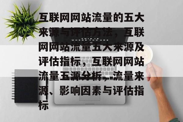 互联网网站流量的五大来源与评估方法，互联网网站流量五大来源及评估指标，互联网网站流量五源分析，流量来源、影响因素与评估指标