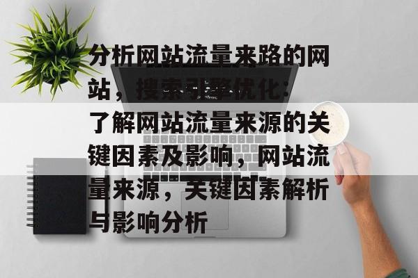 分析网站流量来路的网站，搜索引擎优化: 了解网站流量来源的关键因素及影响，网站流量来源，关键因素解析与影响分析