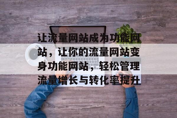 让流量网站成为功能网站,让你的流量网站变身功能网站,轻松管理流量增长与转化率提升 让流量网站成为功能网站,让你的流量网站变身功能网站,轻松管理流量增长与转化率提升