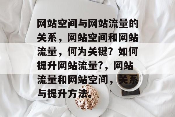 网站空间与网站流量的关系，网站空间和网站流量，何为关键？如何提升网站流量?，网站流量和网站空间，关系与提升方法。