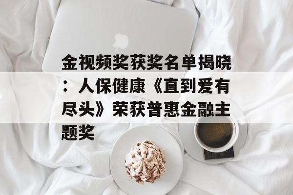 金视频奖获奖名单揭晓：人保健康《直到爱有尽头》荣获普惠金融主题奖