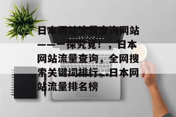 日本网站流量查询网站——一探究竟!,日本网站流量查询,全网搜索关键词排行,日本网站流量排名榜 日本网站流量查询网站——一探究竟!,日本网站流量查询,全网搜索关键词排行,日本网站流量排名榜