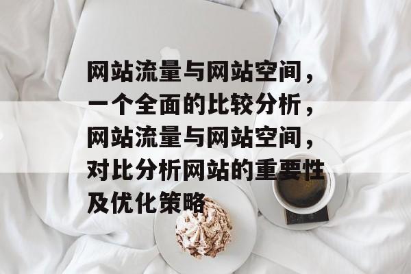 网站流量与网站空间,一个全面的比较分析,网站流量与网站空间,对比分析网站的重要性及优化策略 网站流量与网站空间,一个全面的比较分析,网站流量与网站空间,对比分析网站的重要性及优化策略