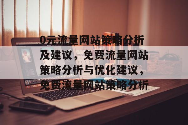 0元流量网站策略分析及建议,免费流量网站策略分析与优化建议,免费流量网站策略分析 0元流量网站策略分析及建议,免费流量网站策略分析与优化建议,免费流量网站策略分析