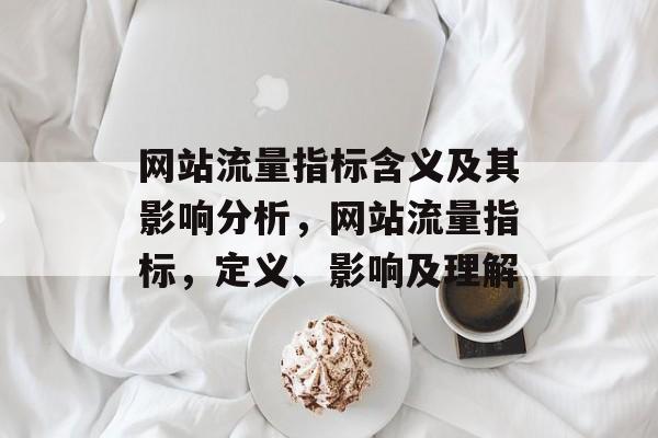 网站流量指标含义及其影响分析,网站流量指标,定义、影响及理解 网站流量指标含义及其影响分析,网站流量指标,定义、影响及理解