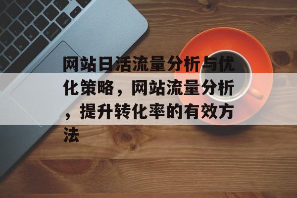 网站日活流量分析与优化策略,网站流量分析,提升转化率的有效方法 网站日活流量分析与优化策略,网站流量分析,提升转化率的有效方法