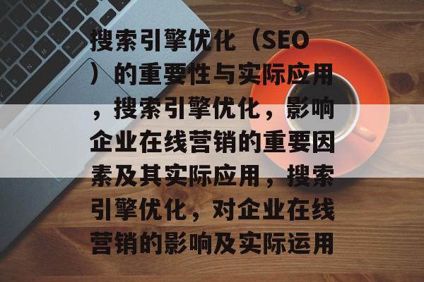 搜索引擎优化(SEO)的重要性与实际应用,搜索引擎优化,影响企业在线营销的重要因素及其实际应用,搜索引擎优化,对企业在线营销的影响及实际运用 搜索引擎优化(SEO)的重要性与实际应用,搜索引擎优化,影响企业在线营销的重要因素及其实际应用,搜索引擎优化,对企业在线营销的影响及实际运用