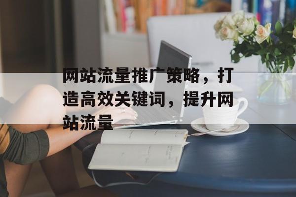 网站流量推广策略，打造高效关键词，提升网站流量