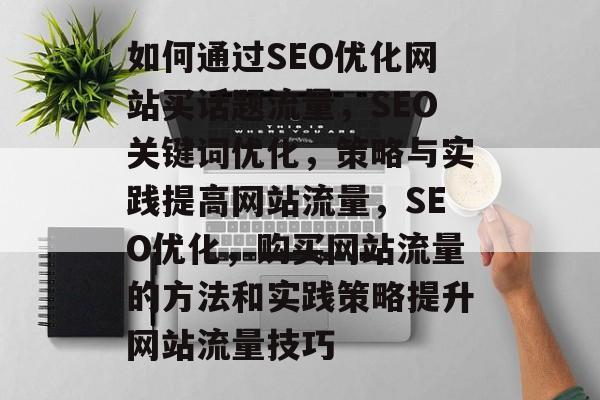 如何通过SEO优化网站买话题流量，SEO关键词优化，策略与实践提高网站流量，SEO优化，购买网站流量的方法和实践策略提升网站流量技巧