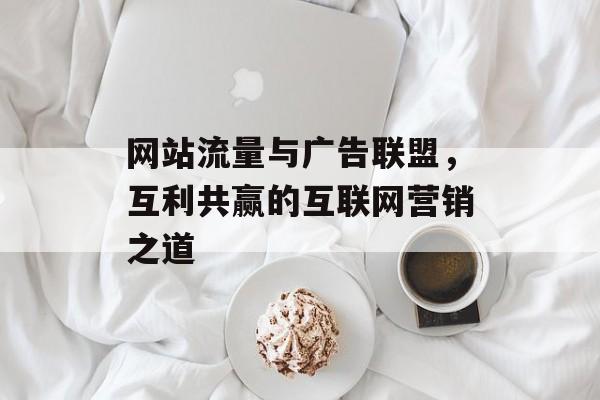 网站流量与广告联盟,互利共赢的互联网营销之道 网站流量与广告联盟,互利共赢的互联网营销之道