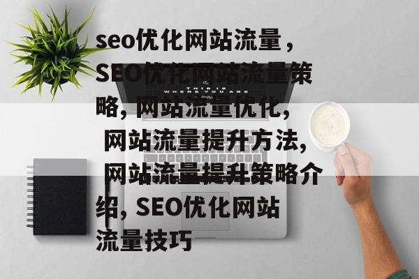 seo优化网站流量,SEO优化网站流量策略, 网站流量优化, 网站流量提升方法, 网站流量提升策略介绍, SEO优化网站流量技巧 seo优化网站流量,SEO优化网站流量策略, 网站流量优化, 网站流量提升方法, 网站流量提升策略介绍, SEO优化网站流量技巧
