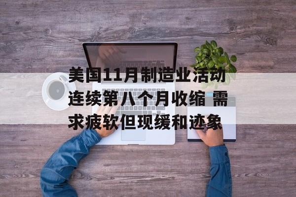 美国11月制造业活动连续第八个月收缩 需求疲软但现缓和迹象 美国11月制造业活动连续第八个月收缩 需求疲软但现缓和迹象
