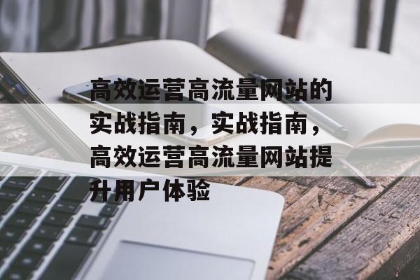 高效运营高流量网站的实战指南，实战指南，高效运营高流量网站提升用户体验
