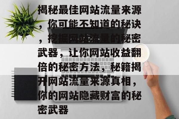 揭秘最佳网站流量来源,你可能不知道的秘诀,挖掘网站流量的秘密武器,让你网站收益翻倍的秘密方法,秘籍揭开网站流量来源真相,你的网站隐藏财富的秘密武器 揭秘最佳网站流量来源,你可能不知道的秘诀,挖掘网站流量的秘密武器,让你网站收益翻倍的秘密方法,秘籍揭开网站流量来源真相,你的网站隐藏财富的秘密武器